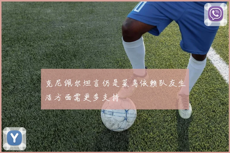 克尼佩尔坦言仍是菜鸟依赖队友生活方面需更多支持