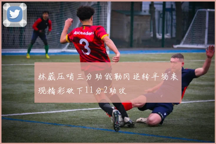 林葳压哨三分助俄勒冈逆转半场表现精彩砍下11分2助攻