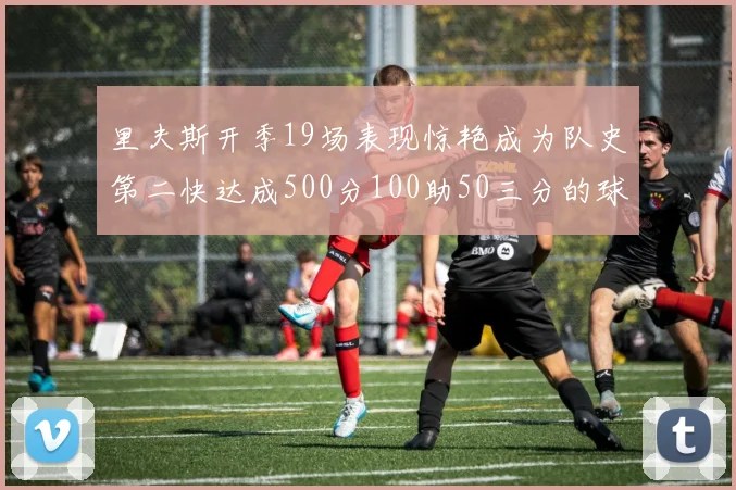 里夫斯开季19场表现惊艳成为队史第二快达成500分100助50三分的球员
