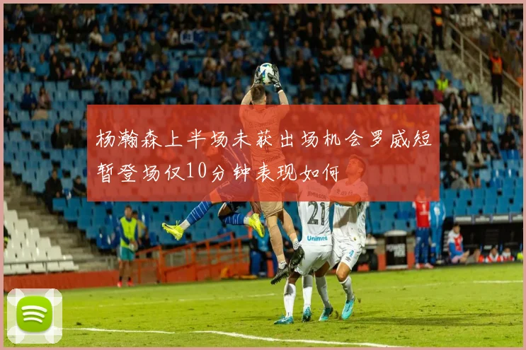 杨瀚森上半场未获出场机会罗威短暂登场仅10分钟表现如何