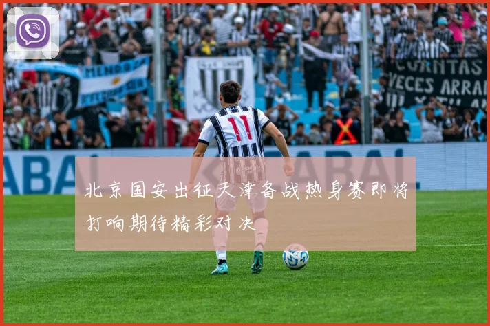 北京国安出征天津备战热身赛即将打响期待精彩对决