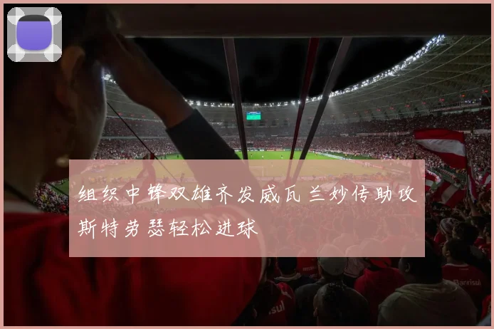 组织中锋双雄齐发威瓦兰妙传助攻斯特劳瑟轻松进球