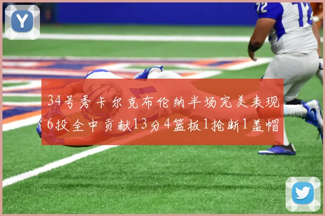 34号秀卡尔克布伦纳半场完美表现6投全中贡献13分4篮板1抢断1盖帽