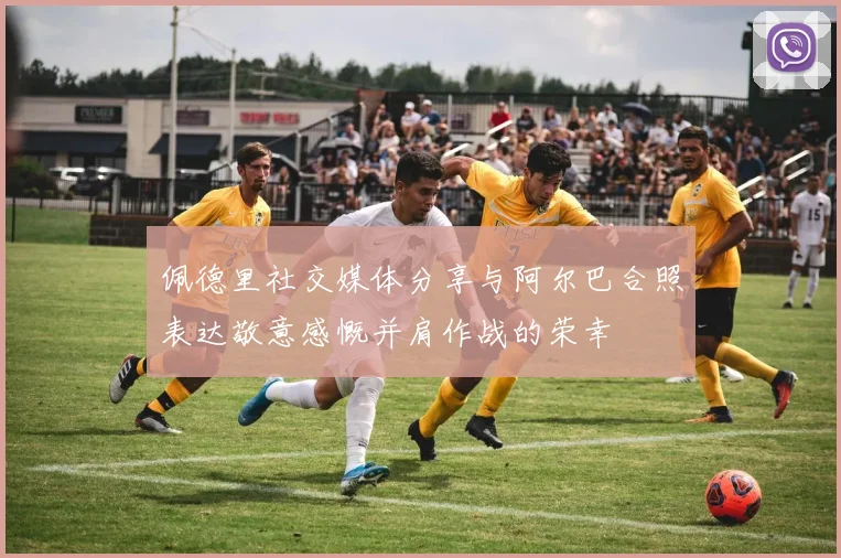 佩德里社交媒体分享与阿尔巴合照表达敬意感慨并肩作战的荣幸