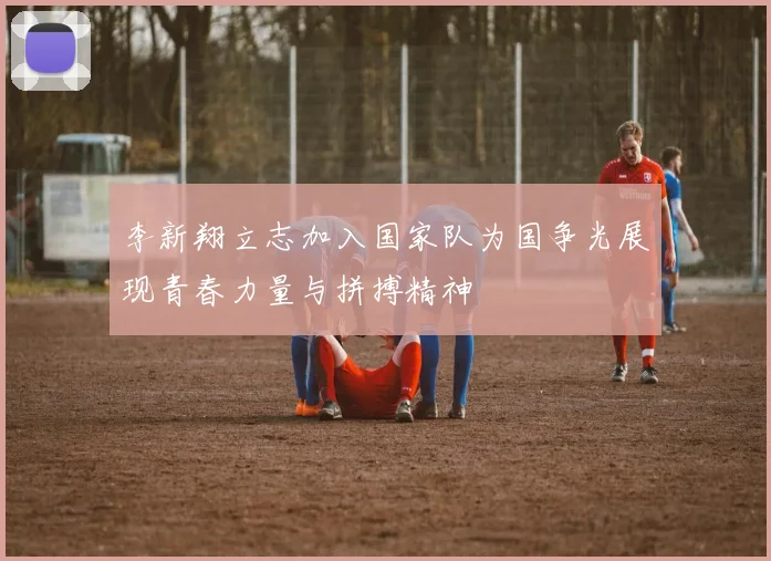李新翔立志加入国家队为国争光展现青春力量与拼搏精神