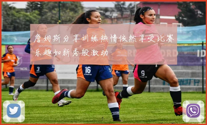 詹姆斯分享训练热情依然享受比赛乐趣如新秀般激动
