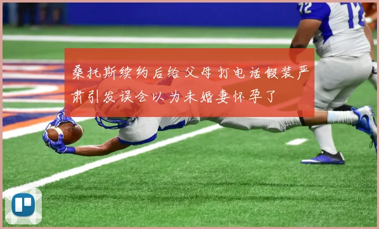 桑托斯续约后给父母打电话假装严肃引发误会以为未婚妻怀孕了