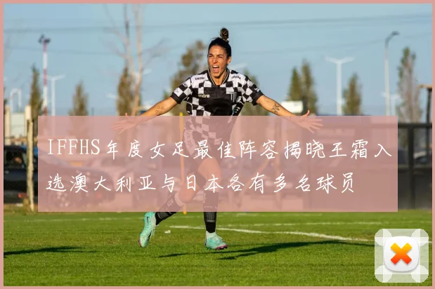 IFFHS年度女足最佳阵容揭晓王霜入选澳大利亚与日本各有多名球员