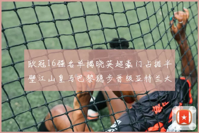 欧冠16强名单揭晓英超豪门占据半壁江山皇马巴黎稳步晋级亚特兰大独撑意甲希望