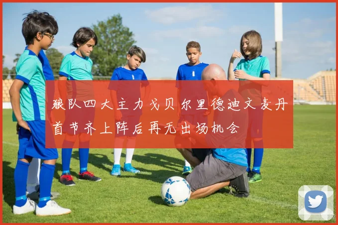 狼队四大主力戈贝尔里德迪文麦丹首节齐上阵后再无出场机会