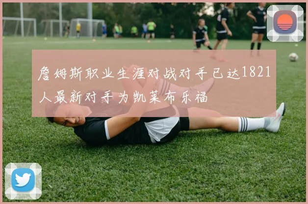 詹姆斯职业生涯对战对手已达1821人最新对手为凯莱布乐福