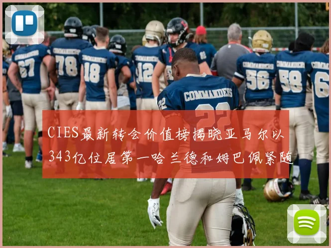 CIES最新转会价值榜揭晓亚马尔以343亿位居第一哈兰德和姆巴佩紧随其后