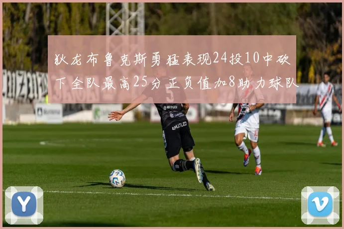 狄龙布鲁克斯勇猛表现24投10中砍下全队最高25分正负值加8助力球队胜利