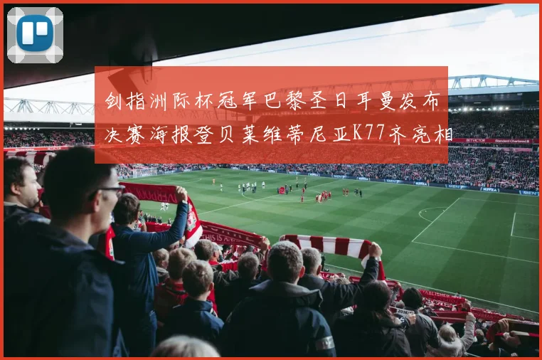 剑指洲际杯冠军巴黎圣日耳曼发布决赛海报登贝莱维蒂尼亚K77齐亮相