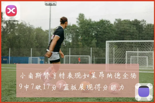 小南斯赞亨特表现如莱昂纳德全场9中7砍17分7篮板展现得分能力