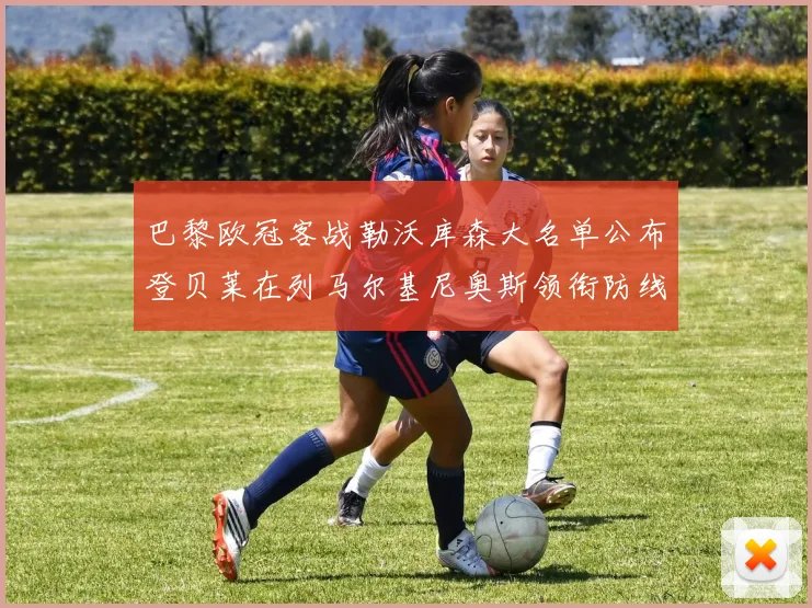 巴黎欧冠客战勒沃库森大名单公布登贝莱在列马尔基尼奥斯领衔防线