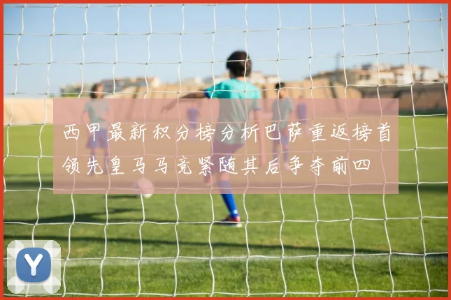 西甲最新积分榜分析巴萨重返榜首领先皇马马竞紧随其后争夺前四