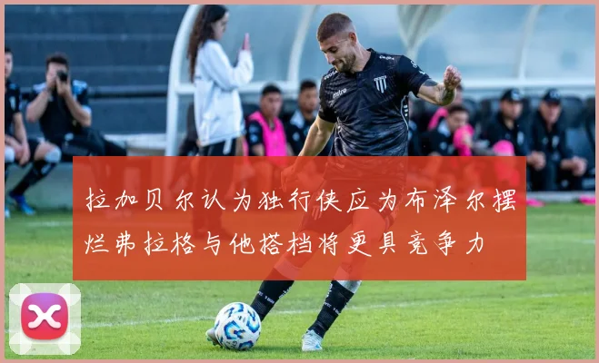 拉加贝尔认为独行侠应为布泽尔摆烂弗拉格与他搭档将更具竞争力