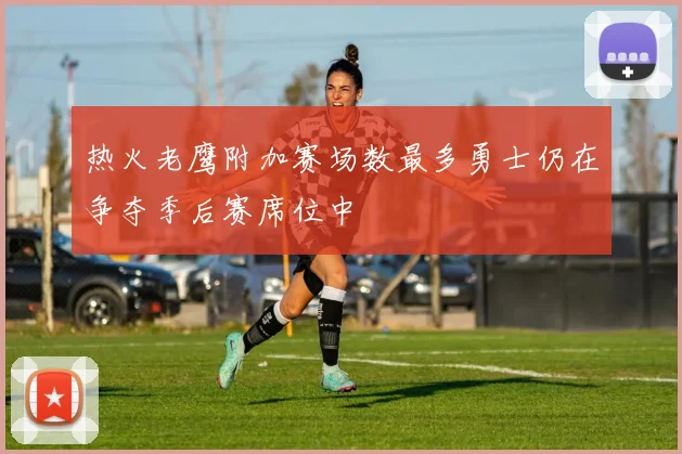 热火老鹰附加赛场数最多勇士仍在争夺季后赛席位中