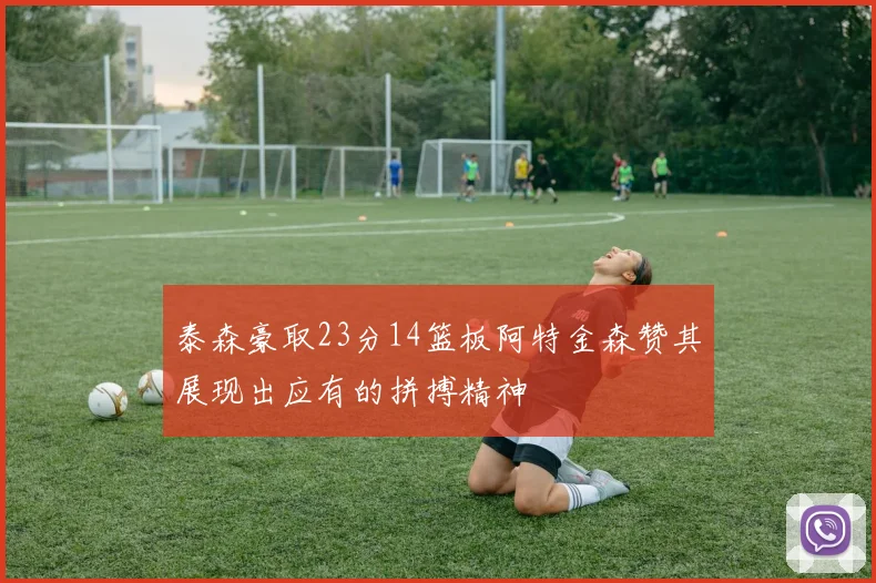 泰森豪取23分14篮板阿特金森赞其展现出应有的拼搏精神