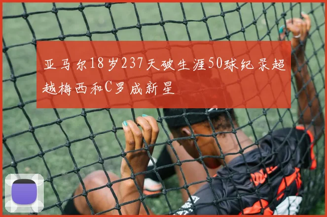 亚马尔18岁237天破生涯50球纪录超越梅西和C罗成新星